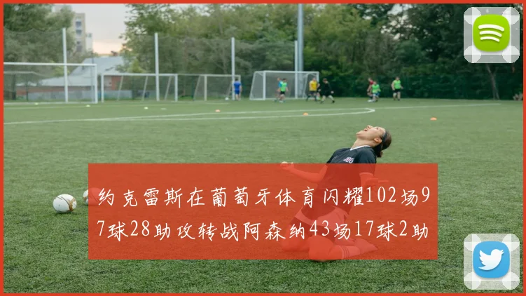约克雷斯在葡萄牙体育闪耀102场97球28助攻转战阿森纳43场17球2助攻表现如何