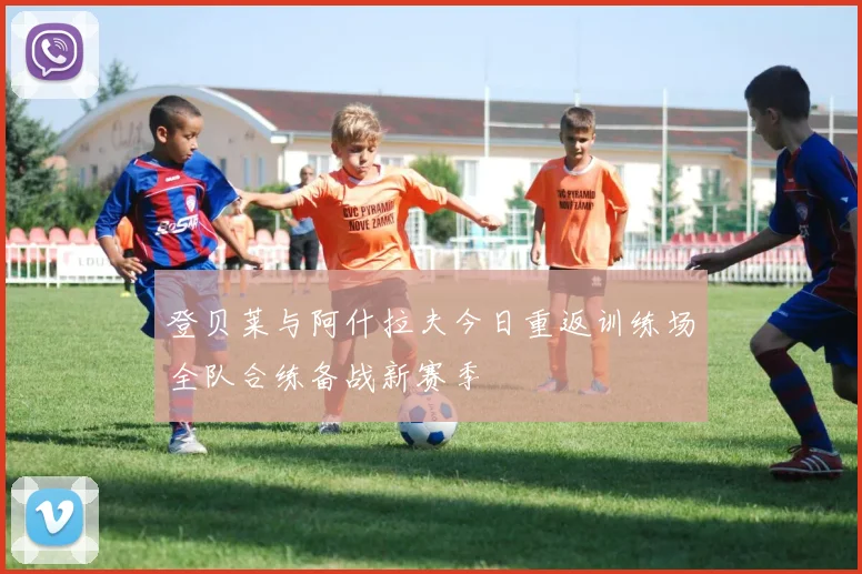 登贝莱与阿什拉夫今日重返训练场全队合练备战新赛季