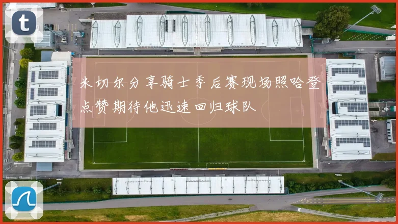 米切尔分享骑士季后赛现场照哈登点赞期待他迅速回归球队