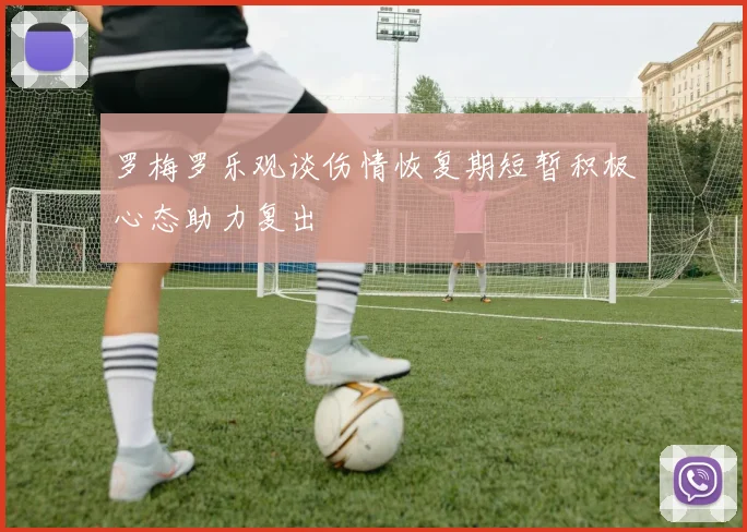 罗梅罗乐观谈伤情恢复期短暂积极心态助力复出
