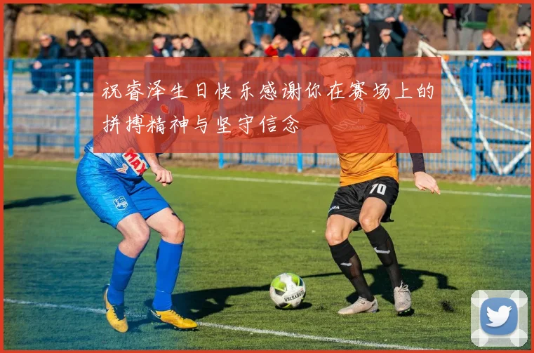 祝睿泽生日快乐感谢你在赛场上的拼搏精神与坚守信念