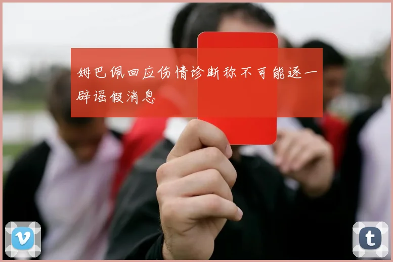 姆巴佩回应伤情诊断称不可能逐一辟谣假消息