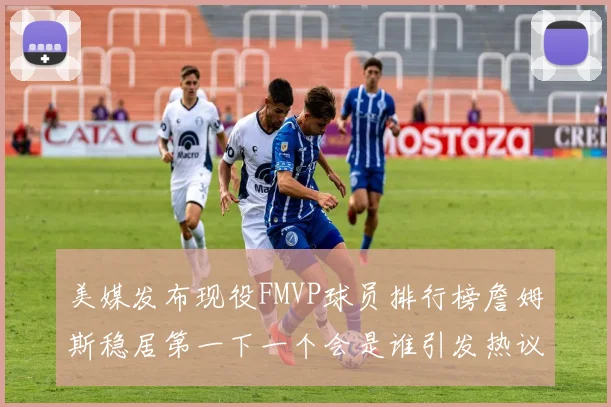 美媒发布现役FMVP球员排行榜詹姆斯稳居第一下一个会是谁引发热议