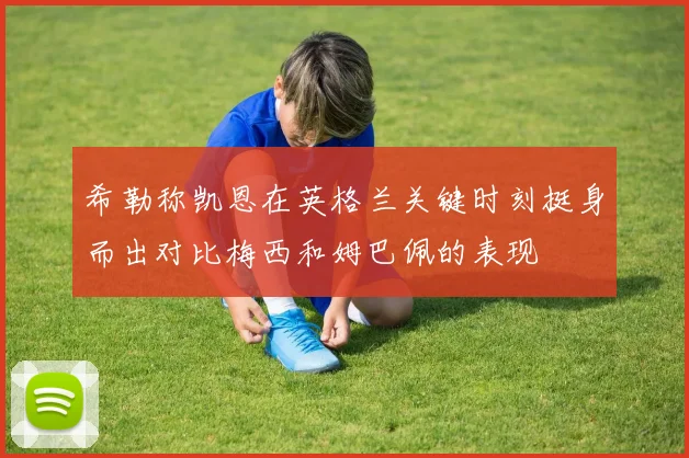 希勒称凯恩在英格兰关键时刻挺身而出对比梅西和姆巴佩的表现