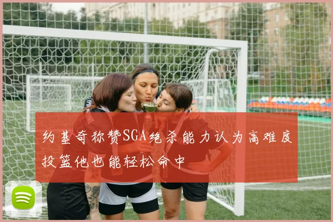 约基奇称赞SGA绝杀能力认为高难度投篮他也能轻松命中