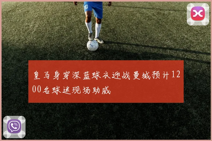 皇马身穿深蓝球衣迎战曼城预计1200名球迷现场助威