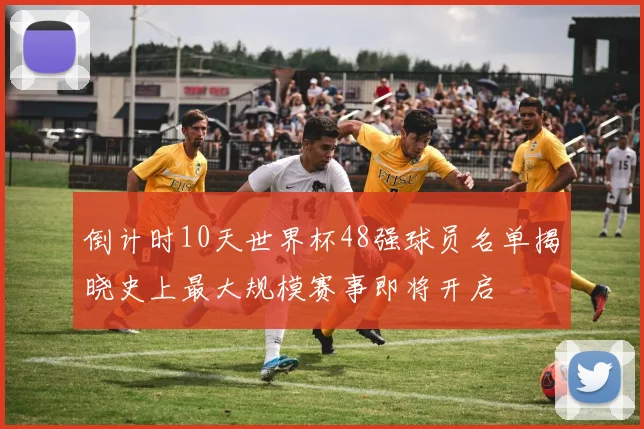 倒计时10天世界杯48强球员名单揭晓史上最大规模赛事即将开启