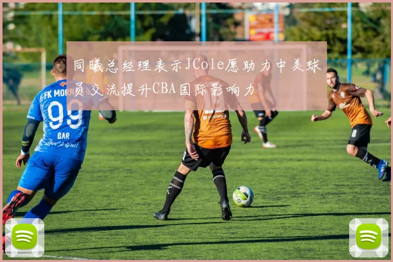 同曦总经理表示JCole愿助力中美球员交流提升CBA国际影响力