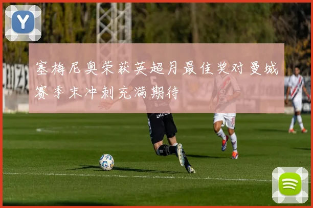 塞梅尼奥荣获英超月最佳奖对曼城赛季末冲刺充满期待