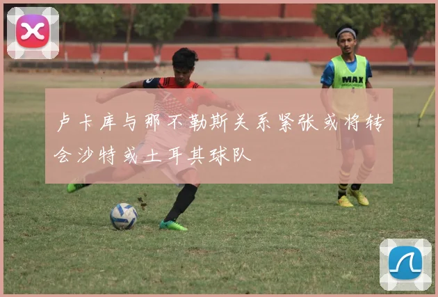 卢卡库与那不勒斯关系紧张或将转会沙特或土耳其球队