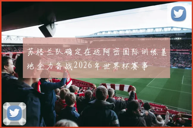 苏格兰队确定在迈阿密国际训练基地全力备战2026年世界杯赛事