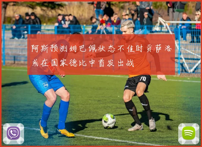 阿斯预测姆巴佩状态不佳时贡萨洛或在国家德比中首发出战