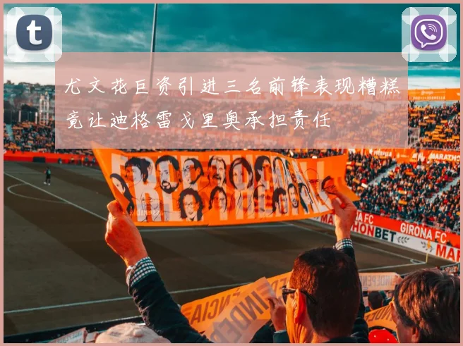 尤文花巨资引进三名前锋表现糟糕竟让迪格雷戈里奥承担责任