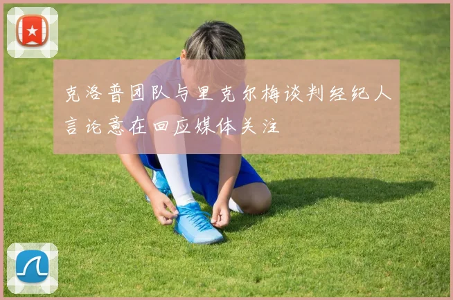 克洛普团队与里克尔梅谈判经纪人言论意在回应媒体关注