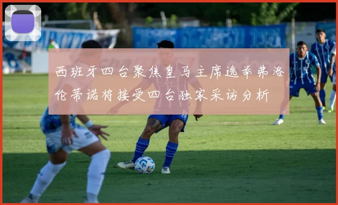 西班牙四台聚焦皇马主席选举弗洛伦蒂诺将接受四台独家采访分析