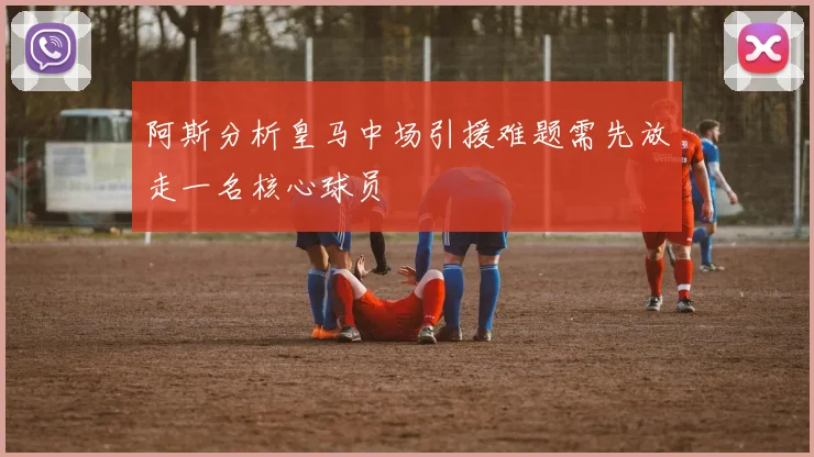 阿斯分析皇马中场引援难题需先放走一名核心球员