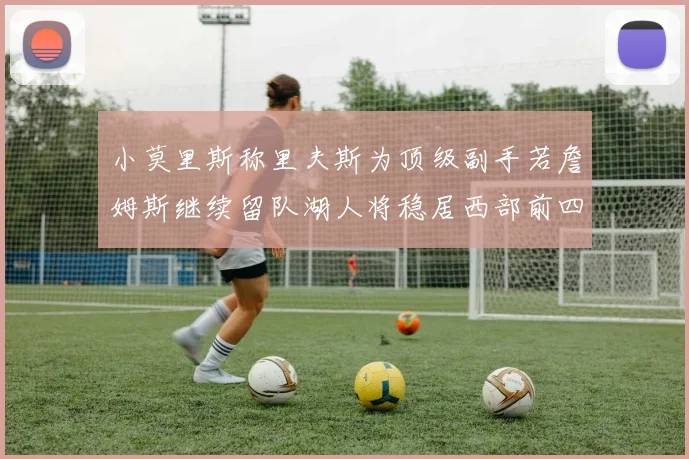 小莫里斯称里夫斯为顶级副手若詹姆斯继续留队湖人将稳居西部前四
