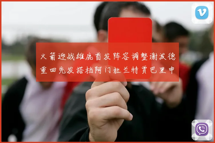 火箭迎战雄鹿首发阵容调整谢泼德重回先发搭档阿门杜兰特贾巴里申京