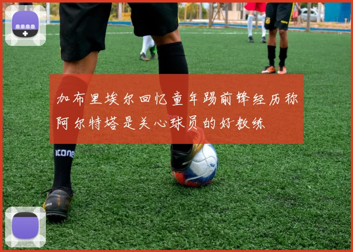加布里埃尔回忆童年踢前锋经历称阿尔特塔是关心球员的好教练