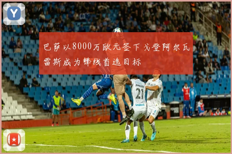 巴萨以8000万欧元签下戈登阿尔瓦雷斯成为锋线首选目标