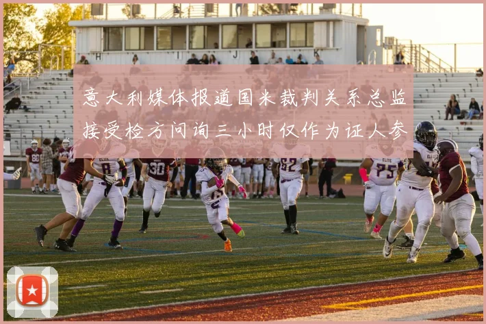 意大利媒体报道国米裁判关系总监接受检方问询三小时仅作为证人参与调查