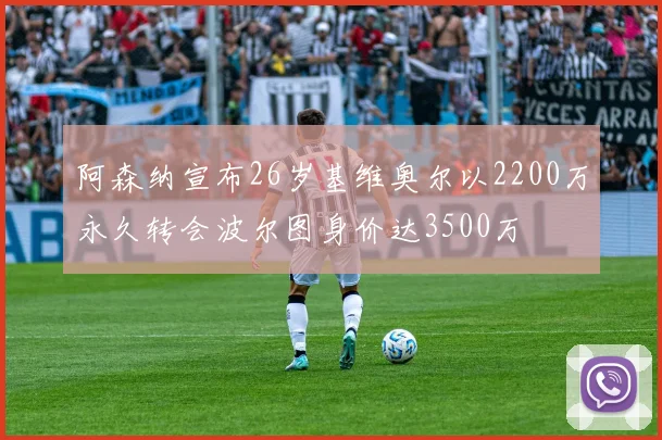 阿森纳宣布26岁基维奥尔以2200万永久转会波尔图身价达3500万