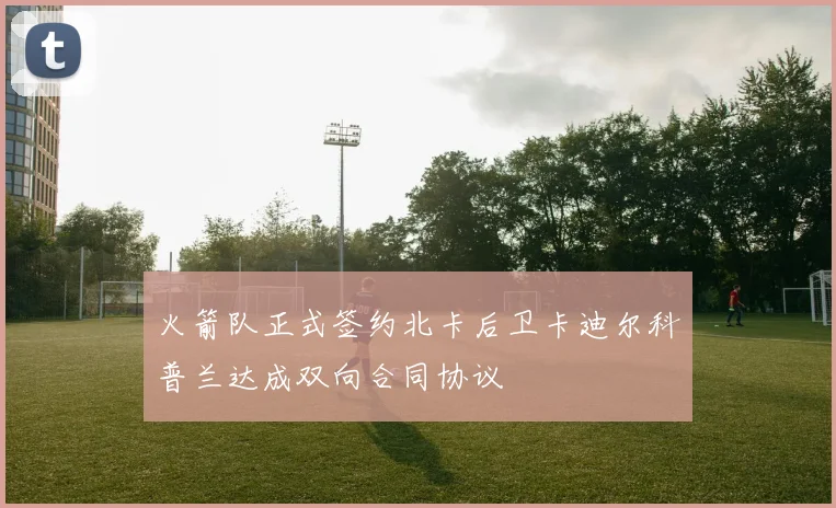 火箭队正式签约北卡后卫卡迪尔科普兰达成双向合同协议