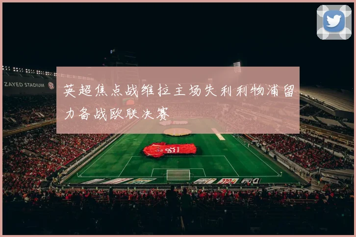 英超焦点战维拉主场失利利物浦留力备战欧联决赛