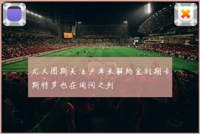 尤文图斯关注卢库米解约金到期卡斯特罗也在询问之列