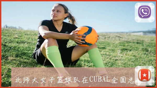 北师大女子篮球队在CUBAL全国总决赛中战胜北大李青阳张梓涵表现出色助力胜利