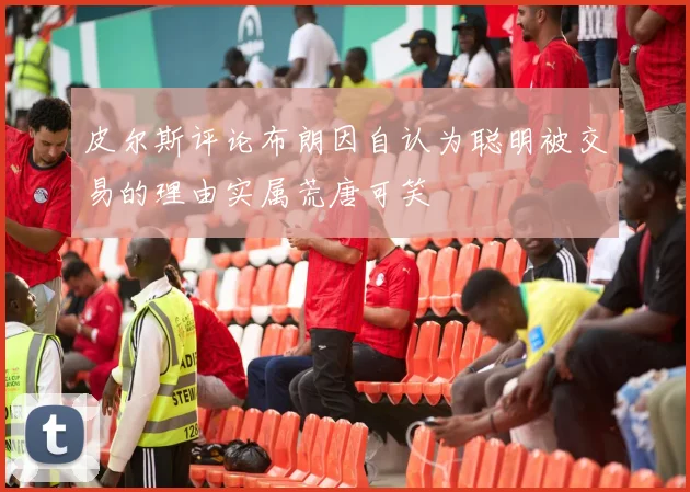 皮尔斯评论布朗因自认为聪明被交易的理由实属荒唐可笑