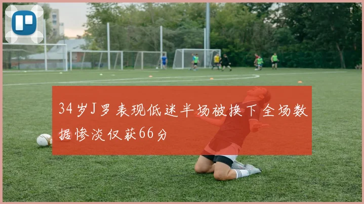 34岁J罗表现低迷半场被换下全场数据惨淡仅获66分