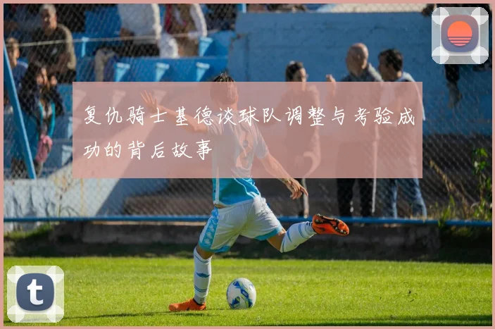 复仇骑士基德谈球队调整与考验成功的背后故事