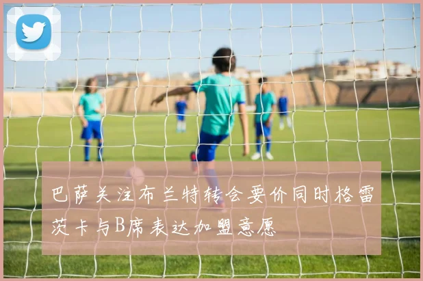 巴萨关注布兰特转会要价同时格雷茨卡与B席表达加盟意愿