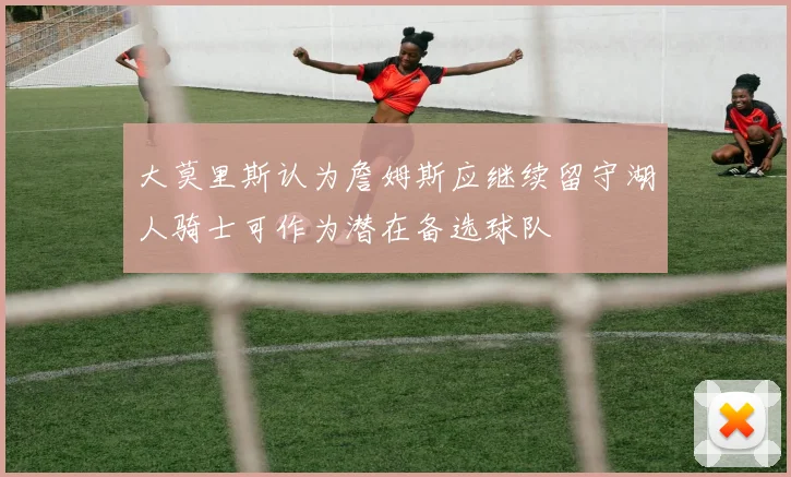 大莫里斯认为詹姆斯应继续留守湖人骑士可作为潜在备选球队