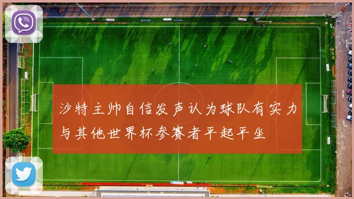 沙特主帅自信发声认为球队有实力与其他世界杯参赛者平起平坐