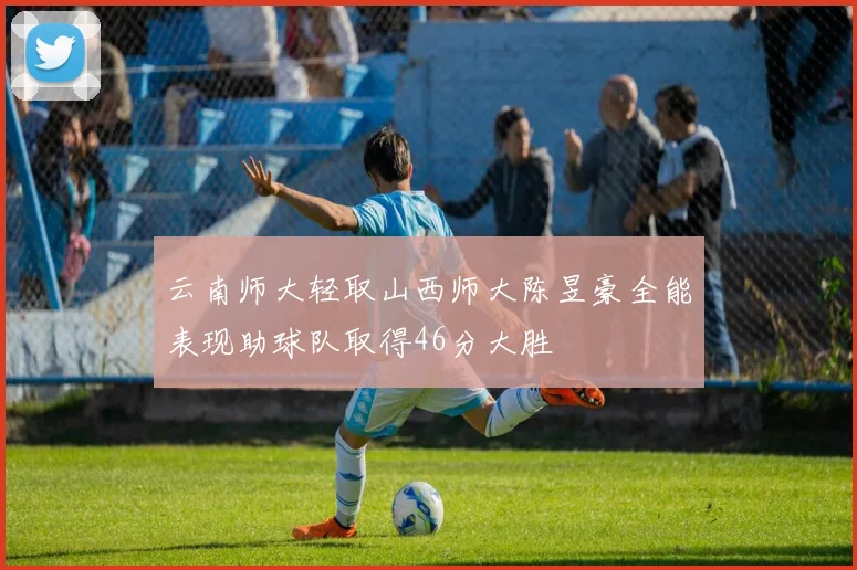 云南师大轻取山西师大陈昱豪全能表现助球队取得46分大胜