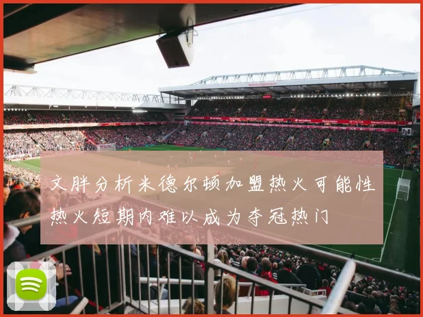 文胖分析米德尔顿加盟热火可能性热火短期内难以成为夺冠热门