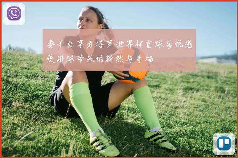 妻子分享劳塔罗世界杯首球喜悦感受进球带来的释然与幸福