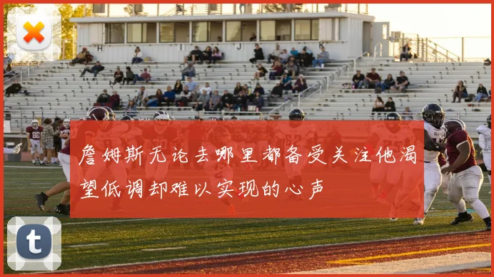 詹姆斯无论去哪里都备受关注他渴望低调却难以实现的心声