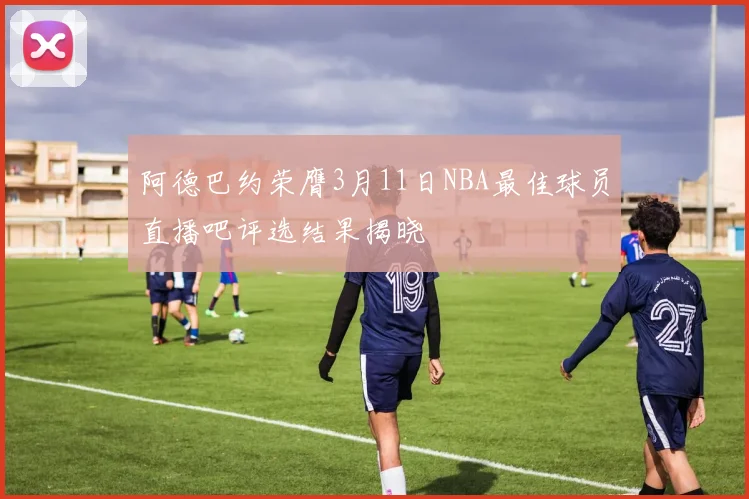 阿德巴约荣膺3月11日NBA最佳球员直播吧评选结果揭晓